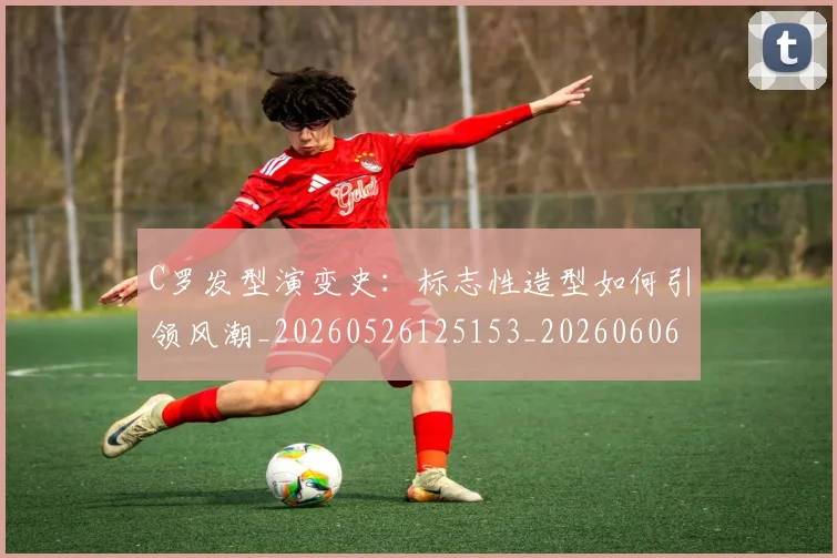 C罗发型演变史:标志性造型如何引领风潮_20260526125153_20260606165401