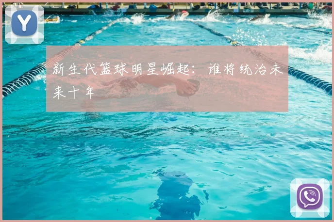 新生代篮球明星崛起:谁将统治未来十年