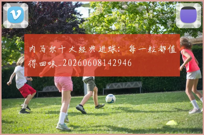 内马尔十大经典进球:每一粒都值得回味_20260608142946