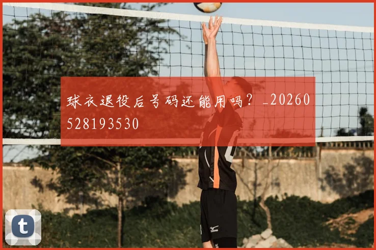 球衣退役后号码还能用吗?_20260528193530