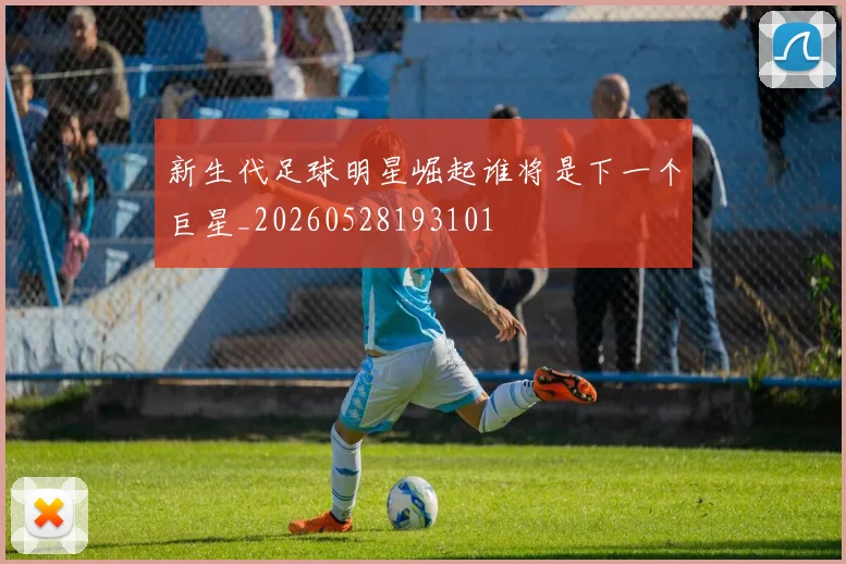 新生代足球明星崛起谁将是下一个巨星_20260528193101