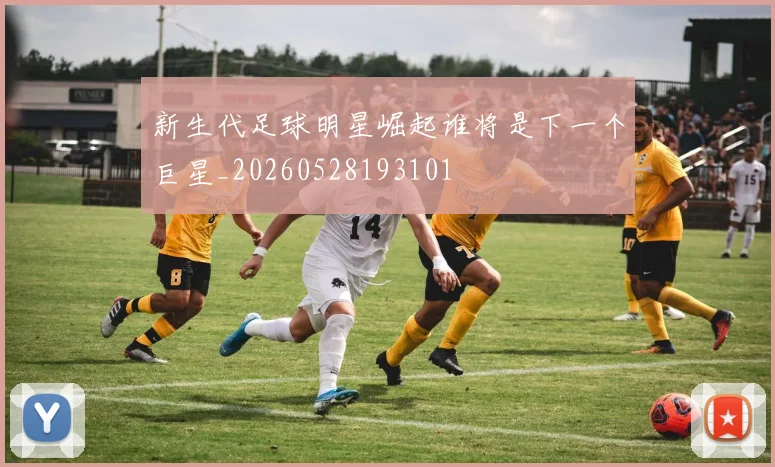 新生代足球明星崛起谁将是下一个巨星_20260528193101