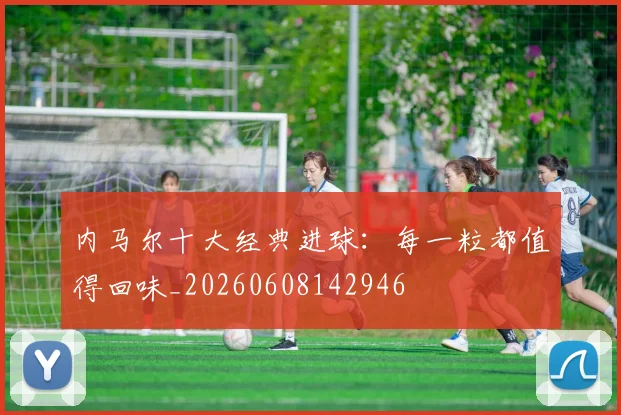 内马尔十大经典进球:每一粒都值得回味_20260608142946