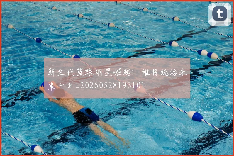 新生代篮球明星崛起：谁将统治未来十年_20260528193101