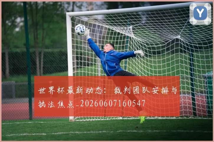 世界杯最新动态:裁判团队安排与执法焦点_20260607160547