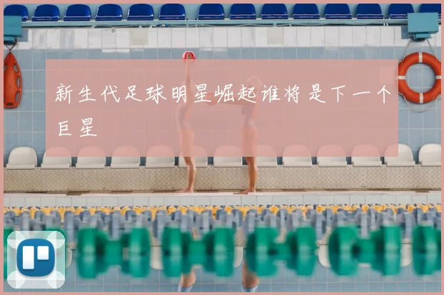 新生代足球明星崛起谁将是下一个巨星