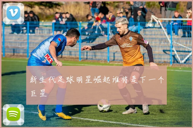 新生代足球明星崛起谁将是下一个巨星