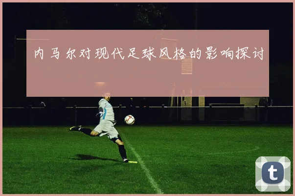 内马尔对现代足球风格的影响探讨