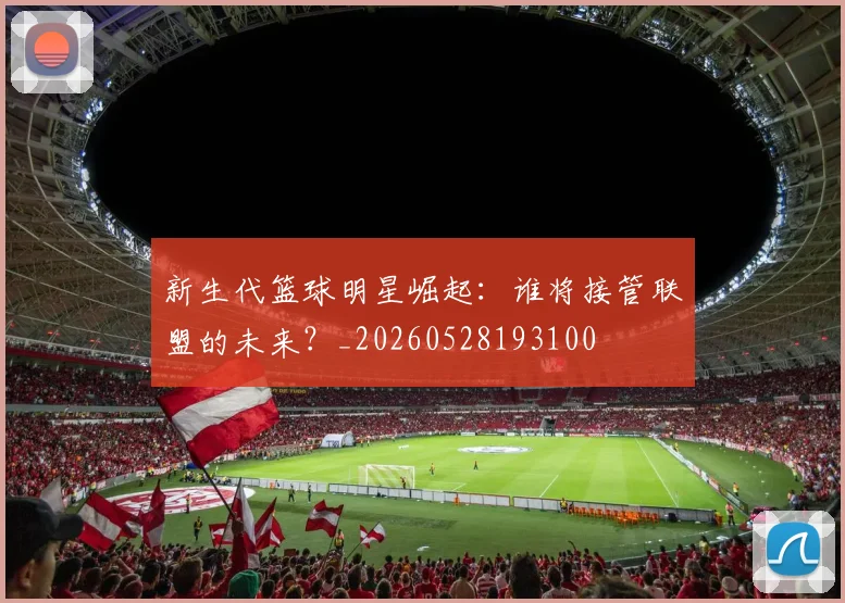 新生代篮球明星崛起:谁将接管联盟的未来?_20260528193100
