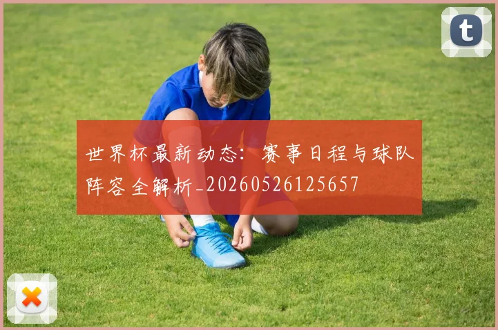 世界杯最新动态：赛事日程与球队阵容全解析_20260526125657